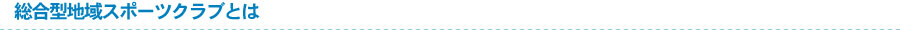 総合型地域スポーツクラブとは